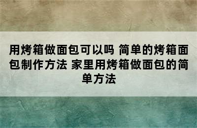 用烤箱做面包可以吗 简单的烤箱面包制作方法 家里用烤箱做面包的简单方法